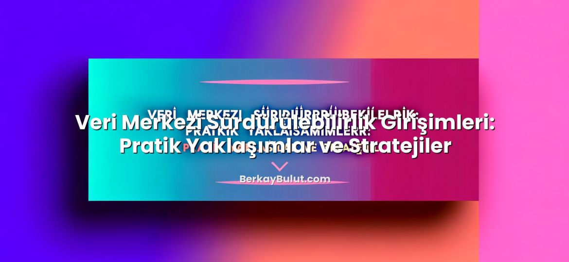 Veri Merkezi Sürdürülebilirlik Girişimleri: Pratik Yaklaşımlar ve Stratejiler konusunu açıklayan infografik